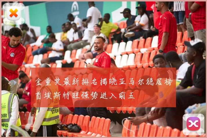金童奖最新排名揭晓亚马尔稳居榜首埃斯特旺强势进入前五