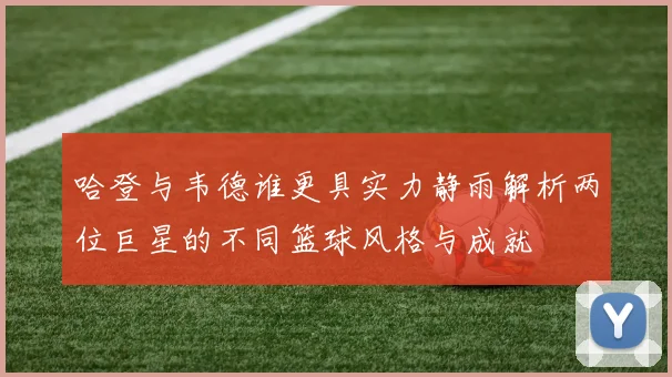 哈登与韦德谁更具实力静雨解析两位巨星的不同篮球风格与成就
