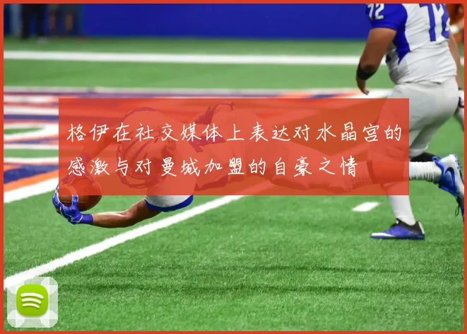 格伊在社交媒体上表达对水晶宫的感激与对曼城加盟的自豪之情