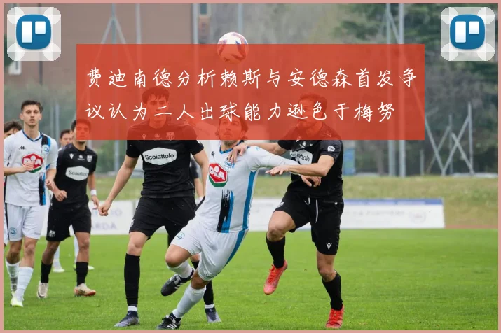费迪南德分析赖斯与安德森首发争议认为二人出球能力逊色于梅努
