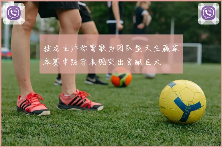 猛龙主帅称莺歌为团队型天生赢家本赛季防守表现突出贡献巨大