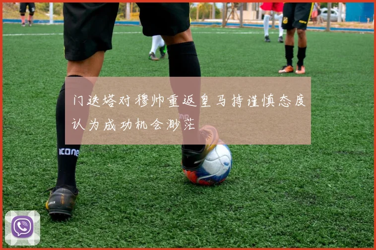门迭塔对穆帅重返皇马持谨慎态度认为成功机会渺茫