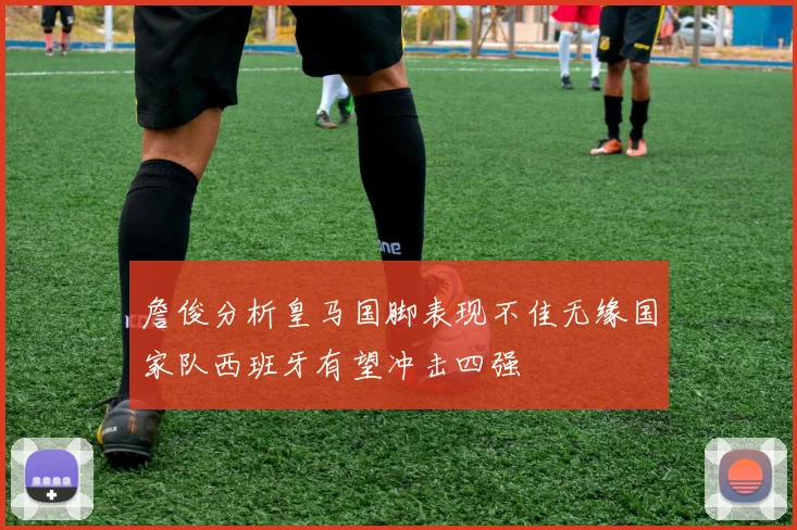 詹俊分析皇马国脚表现不佳无缘国家队西班牙有望冲击四强