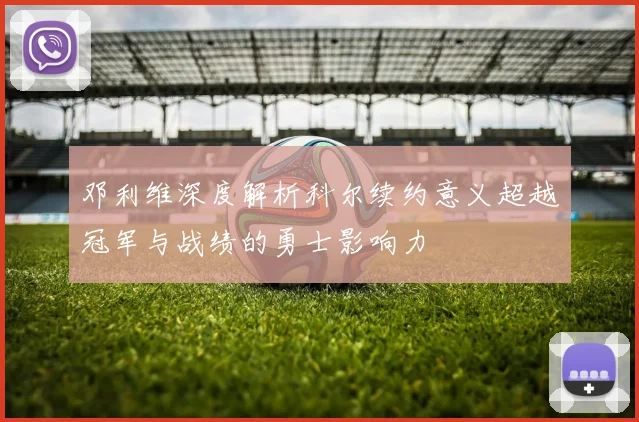 邓利维深度解析科尔续约意义超越冠军与战绩的勇士影响力