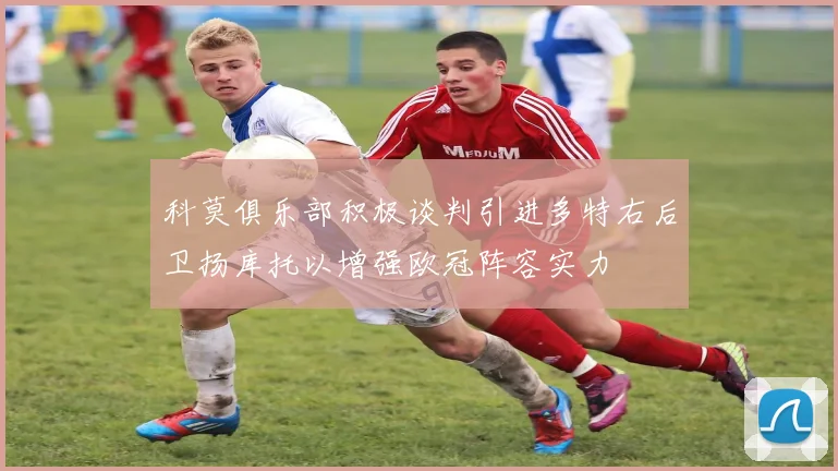 科莫俱乐部积极谈判引进多特右后卫扬库托以增强欧冠阵容实力