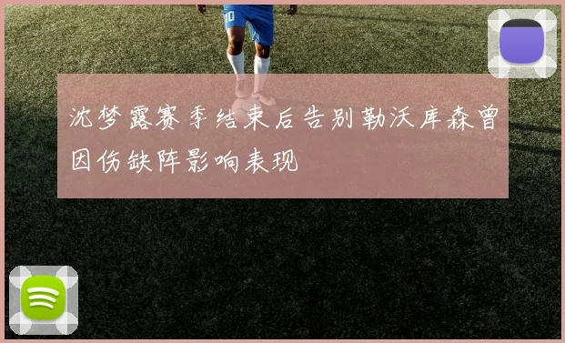 沈梦露赛季结束后告别勒沃库森曾因伤缺阵影响表现