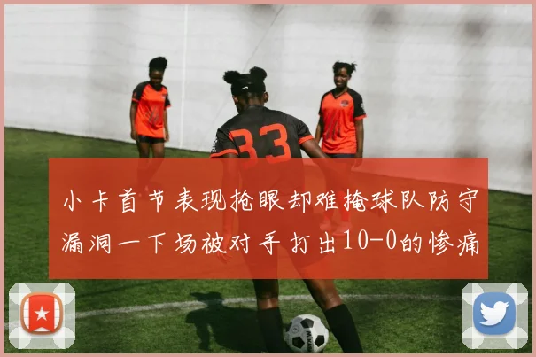 小卡首节表现抢眼却难掩球队防守漏洞一下场被对手打出10-0的惨痛局面