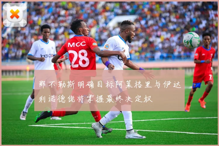 那不勒斯明确目标阿莱格里与伊达利诺德佬将掌握最终决定权