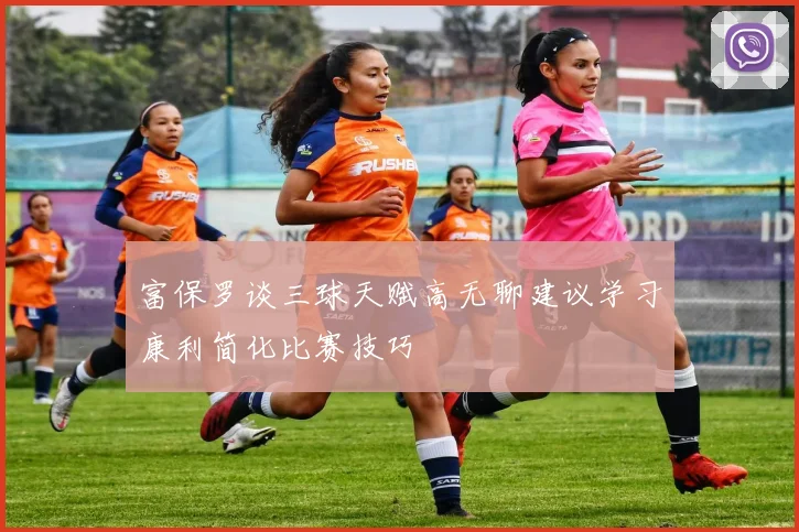 富保罗谈三球天赋高无聊建议学习康利简化比赛技巧