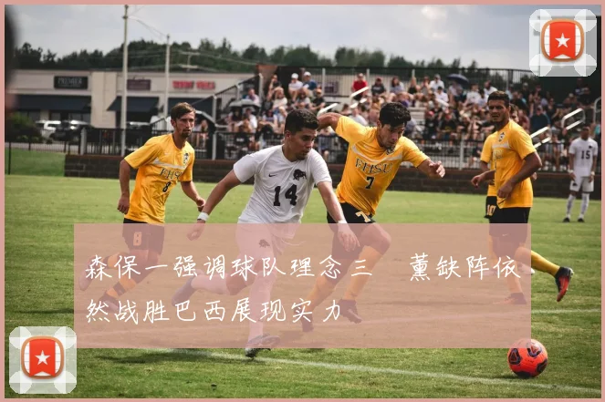森保一强调球队理念三笘薰缺阵依然战胜巴西展现实力