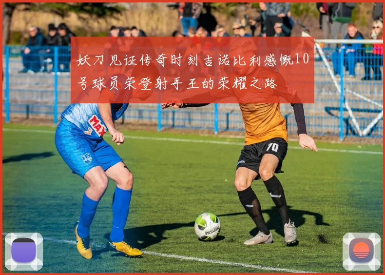 妖刀见证传奇时刻吉诺比利感慨10号球员荣登射手王的荣耀之路