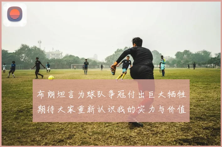 布朗坦言为球队争冠付出巨大牺牲期待大家重新认识我的实力与价值