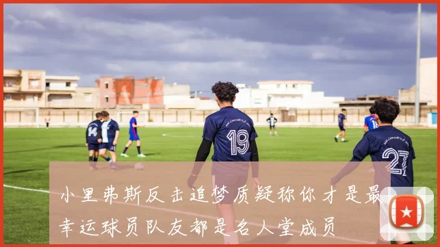 小里弗斯反击追梦质疑称你才是最幸运球员队友都是名人堂成员