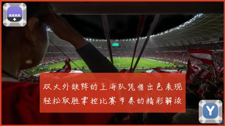 双大外缺阵的上海队凭借出色表现轻松取胜掌控比赛节奏的精彩解读