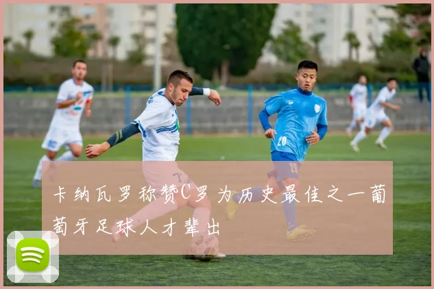 卡纳瓦罗称赞C罗为历史最佳之一葡萄牙足球人才辈出