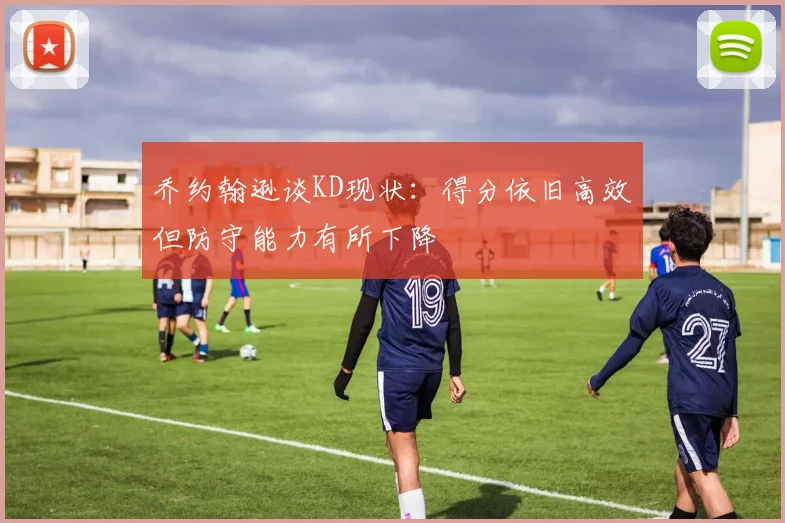 乔约翰逊谈KD现状：得分依旧高效但防守能力有所下降