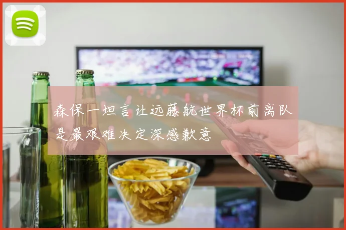 森保一坦言让远藤航世界杯前离队是最艰难决定深感歉意