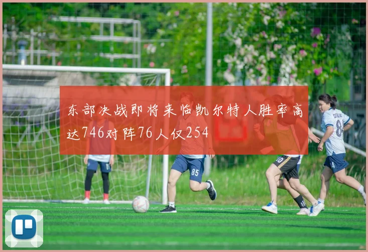 东部决战即将来临凯尔特人胜率高达746对阵76人仅254