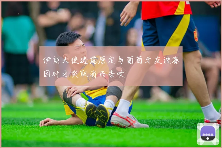伊朗大使透露原定与葡萄牙友谊赛因对方突取消而告吹