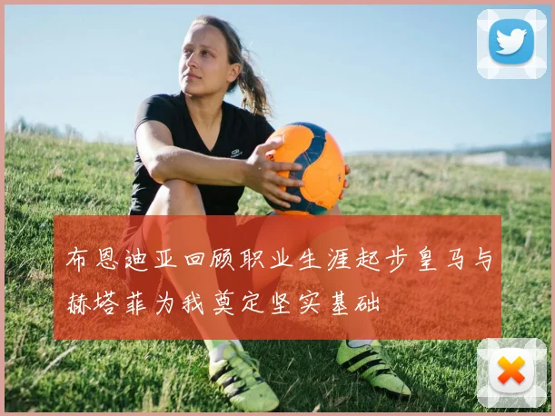 布恩迪亚回顾职业生涯起步皇马与赫塔菲为我奠定坚实基础