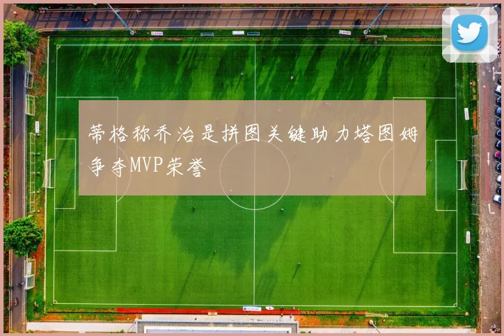 蒂格称乔治是拼图关键助力塔图姆争夺MVP荣誉